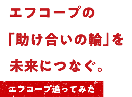 エフコープの「助け合いの輪」を未来につなぐ。