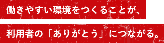 働きやすい環境を作ることが、利用者の「ありがとう」につながる