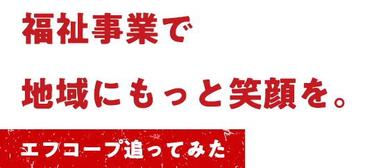福祉事業で地域にもっと笑顔を。